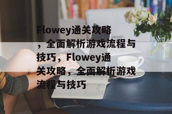 Flowey通关攻略,全面解析游戏流程与技巧,Flowey通关攻略,全面解析游戏流程与技巧 Flowey通关攻略,全面解析游戏流程与技巧,Flowey通关攻略,全面解析游戏流程与技巧