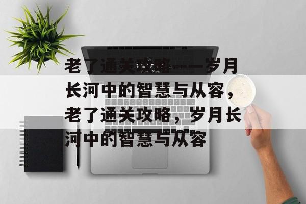 老了通关攻略——岁月长河中的智慧与从容,老了通关攻略,岁月长河中的智慧与从容 老了通关攻略——岁月长河中的智慧与从容,老了通关攻略,岁月长河中的智慧与从容