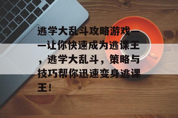 逃学大乱斗攻略游戏——让你快速成为逃课王,逃学大乱斗,策略与技巧帮你迅速变身逃课王! 逃学大乱斗攻略游戏——让你快速成为逃课王,逃学大乱斗,策略与技巧帮你迅速变身逃课王!