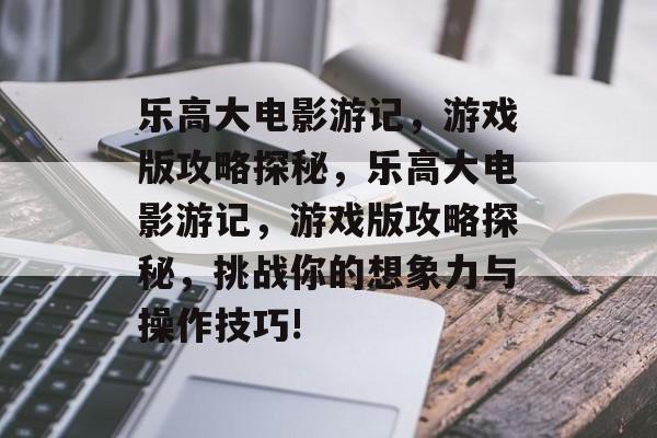 乐高大电影游记,游戏版攻略探秘,乐高大电影游记,游戏版攻略探秘,挑战你的想象力与操作技巧! 乐高大电影游记,游戏版攻略探秘,乐高大电影游记,游戏版攻略探秘,挑战你的想象力与操作技巧!