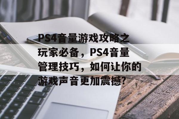 PS4音量游戏攻略之玩家必备,PS4音量管理技巧,如何让你的游戏声音更加震撼? PS4音量游戏攻略之玩家必备,PS4音量管理技巧,如何让你的游戏声音更加震撼?