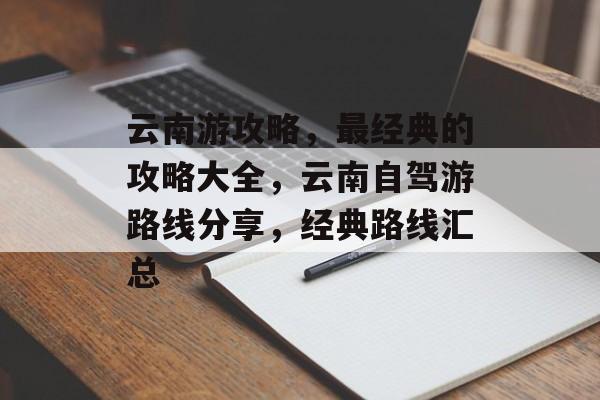 云南游攻略,最经典的攻略大全,云南自驾游路线分享,经典路线汇总 云南游攻略,最经典的攻略大全,云南自驾游路线分享,经典路线汇总