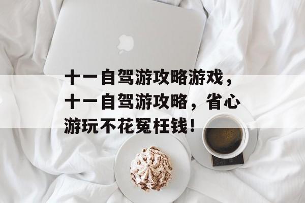 十一自驾游攻略游戏,十一自驾游攻略,省心游玩不花冤枉钱! 十一自驾游攻略游戏,十一自驾游攻略,省心游玩不花冤枉钱!