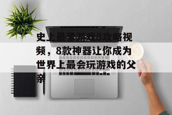 史上最爹游戏8攻略视频，8款神器让你成为世界上最会玩游戏的父亲