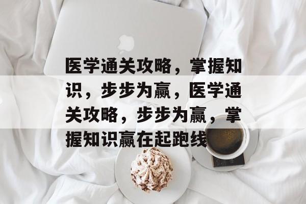 医学通关攻略,掌握知识,步步为赢,医学通关攻略,步步为赢,掌握知识赢在起跑线 医学通关攻略,掌握知识,步步为赢,医学通关攻略,步步为赢,掌握知识赢在起跑线