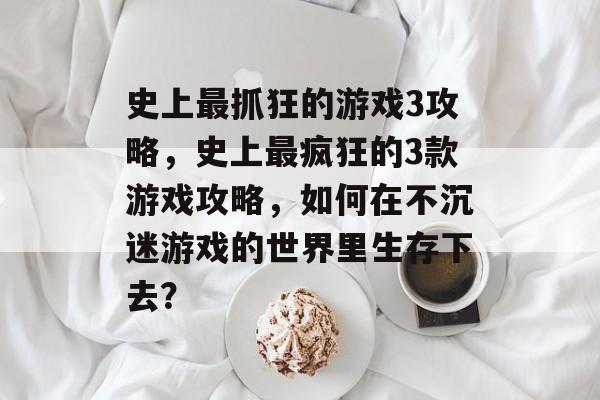 史上最抓狂的游戏3攻略,史上最疯狂的3款游戏攻略,如何在不沉迷游戏的世界里生存下去? 史上最抓狂的游戏3攻略,史上最疯狂的3款游戏攻略,如何在不沉迷游戏的世界里生存下去?