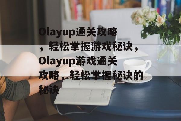 Olayup通关攻略，轻松掌握游戏秘诀，Olayup游戏通关攻略，轻松掌握秘诀的秘诀