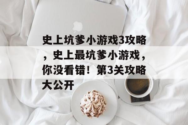 史上坑爹小游戏3攻略,史上最坑爹小游戏,你没看错!第3关攻略大公开 史上坑爹小游戏3攻略,史上最坑爹小游戏,你没看错!第3关攻略大公开