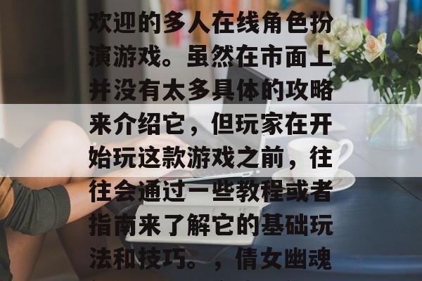 倩女幽魂是一款十分受欢迎的多人在线角色扮演游戏。虽然在市面上并没有太多具体的攻略来介绍它，但玩家在开始玩这款游戏之前，往往会通过一些教程或者指南来了解它的基础玩法和技巧。，倩女幽魂新手入门，全攻略解析