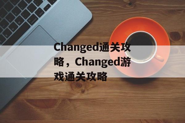 Changed通关攻略,Changed游戏通关攻略 Changed通关攻略,Changed游戏通关攻略