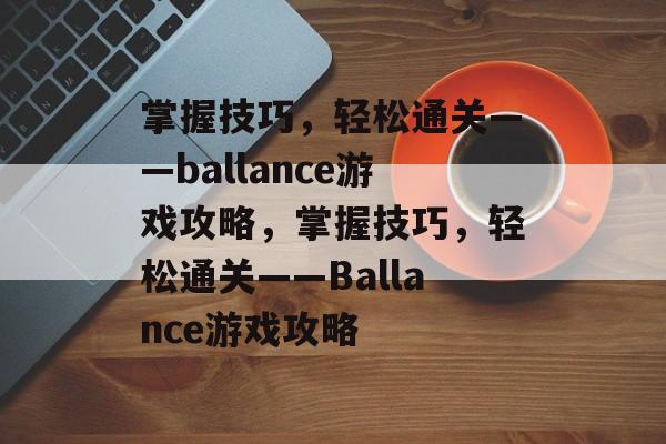 掌握技巧，轻松通关——ballance游戏攻略，掌握技巧，轻松通关——Ballance游戏攻略