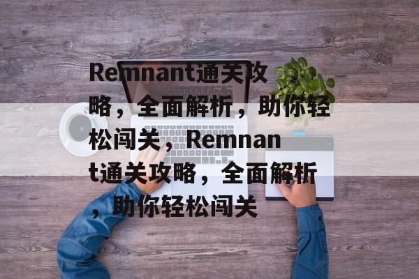 Remnant通关攻略,全面解析,助你轻松闯关,Remnant通关攻略,全面解析,助你轻松闯关 Remnant通关攻略,全面解析,助你轻松闯关,Remnant通关攻略,全面解析,助你轻松闯关