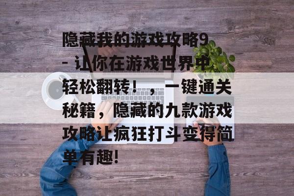 隐藏我的游戏攻略9 - 让你在游戏世界中轻松翻转!,一键通关秘籍,隐藏的九款游戏攻略让疯狂打斗变得简单有趣! 隐藏我的游戏攻略9 - 让你在游戏世界中轻松翻转!,一键通关秘籍,隐藏的九款游戏攻略让疯狂打斗变得简单有趣!