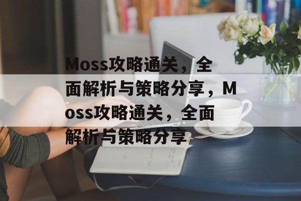 Moss攻略通关,全面解析与策略分享,Moss攻略通关,全面解析与策略分享 Moss攻略通关,全面解析与策略分享,Moss攻略通关,全面解析与策略分享