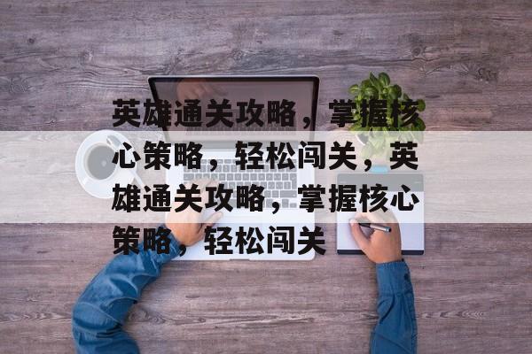 英雄通关攻略,掌握核心策略,轻松闯关,英雄通关攻略,掌握核心策略,轻松闯关 英雄通关攻略,掌握核心策略,轻松闯关,英雄通关攻略,掌握核心策略,轻松闯关