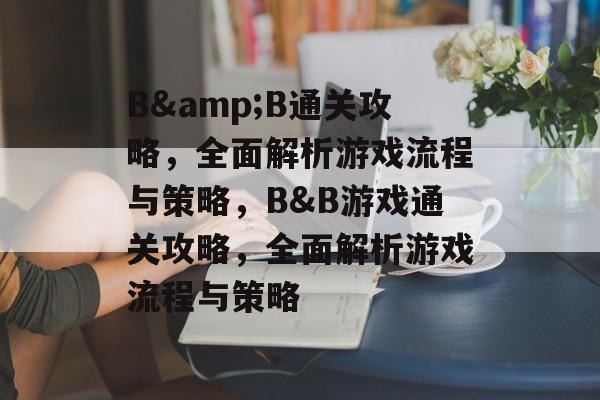 B&B通关攻略,全面解析游戏流程与策略,B&B游戏通关攻略,全面解析游戏流程与策略 B&B通关攻略,全面解析游戏流程与策略,B&B游戏通关攻略,全面解析游戏流程与策略