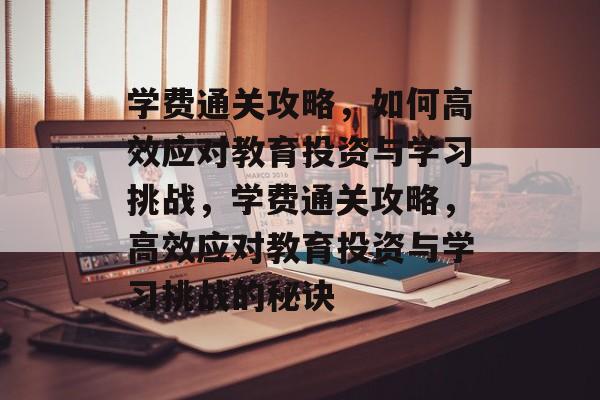 学费通关攻略,如何高效应对教育投资与学习挑战,学费通关攻略,高效应对教育投资与学习挑战的秘诀 学费通关攻略,如何高效应对教育投资与学习挑战,学费通关攻略,高效应对教育投资与学习挑战的秘诀