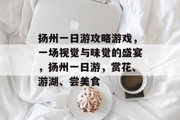 扬州一日游攻略游戏,一场视觉与味觉的盛宴,扬州一日游,赏花、游湖、尝美食 扬州一日游攻略游戏,一场视觉与味觉的盛宴,扬州一日游,赏花、游湖、尝美食