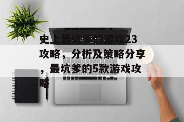 史上最坑爹的游戏23攻略，分析及策略分享，最坑爹的5款游戏攻略