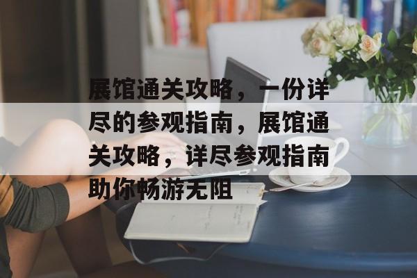 展馆通关攻略，一份详尽的参观指南，展馆通关攻略，详尽参观指南助你畅游无阻