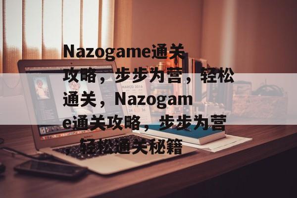 Nazogame通关攻略,步步为营,轻松通关,Nazogame通关攻略,步步为营,轻松通关秘籍 Nazogame通关攻略,步步为营,轻松通关,Nazogame通关攻略,步步为营,轻松通关秘籍