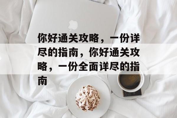 你好通关攻略,一份详尽的指南,你好通关攻略,一份全面详尽的指南 你好通关攻略,一份详尽的指南,你好通关攻略,一份全面详尽的指南