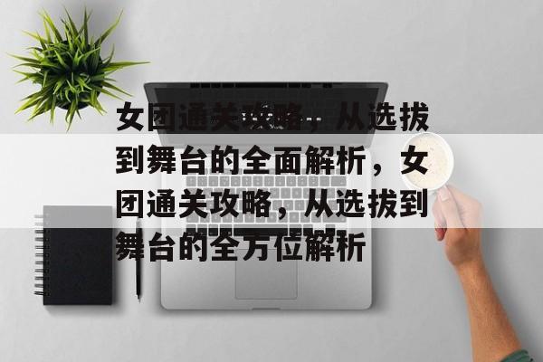 女团通关攻略,从选拔到舞台的全面解析,女团通关攻略,从选拔到舞台的全方位解析 女团通关攻略,从选拔到舞台的全面解析,女团通关攻略,从选拔到舞台的全方位解析