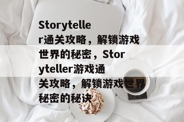 Storyteller通关攻略,解锁游戏世界的秘密,Storyteller游戏通关攻略,解锁游戏世界秘密的秘诀 Storyteller通关攻略,解锁游戏世界的秘密,Storyteller游戏通关攻略,解锁游戏世界秘密的秘诀