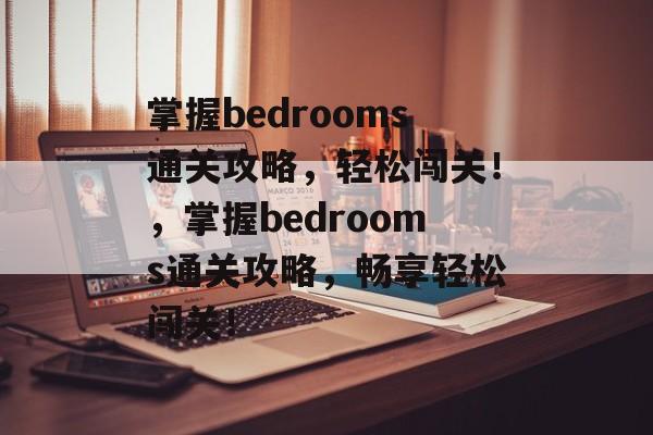 掌握bedrooms通关攻略,轻松闯关!,掌握bedrooms通关攻略,畅享轻松闯关! 掌握bedrooms通关攻略,轻松闯关!,掌握bedrooms通关攻略,畅享轻松闯关!