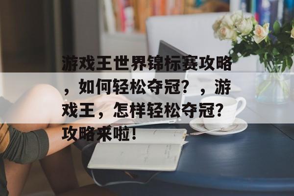 游戏王世界锦标赛攻略,如何轻松夺冠?,游戏王,怎样轻松夺冠?攻略来啦! 游戏王世界锦标赛攻略,如何轻松夺冠?,游戏王,怎样轻松夺冠?攻略来啦!