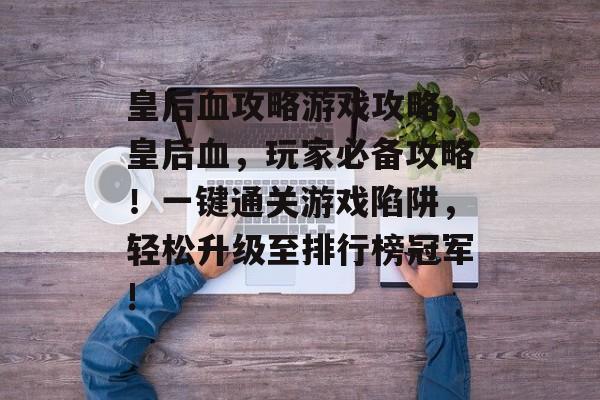 皇后血攻略游戏攻略，皇后血，玩家必备攻略！一键通关游戏陷阱，轻松升级至排行榜冠军!