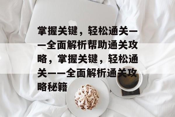 掌握关键,轻松通关——全面解析帮助通关攻略,掌握关键,轻松通关——全面解析通关攻略秘籍 掌握关键,轻松通关——全面解析帮助通关攻略,掌握关键,轻松通关——全面解析通关攻略秘籍