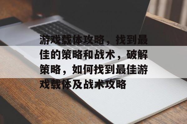 游戏载体攻略,找到最佳的策略和战术,破解策略,如何找到最佳游戏载体及战术攻略 游戏载体攻略,找到最佳的策略和战术,破解策略,如何找到最佳游戏载体及战术攻略