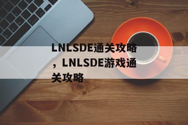 LNLSDE通关攻略,LNLSDE游戏通关攻略 LNLSDE通关攻略,LNLSDE游戏通关攻略