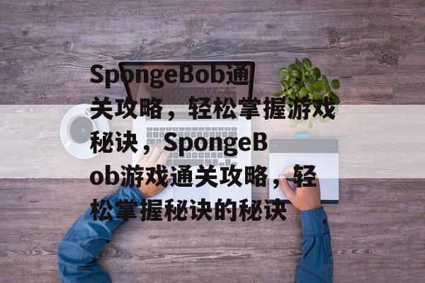 SpongeBob通关攻略,轻松掌握游戏秘诀,SpongeBob游戏通关攻略,轻松掌握秘诀的秘诀 SpongeBob通关攻略,轻松掌握游戏秘诀,SpongeBob游戏通关攻略,轻松掌握秘诀的秘诀