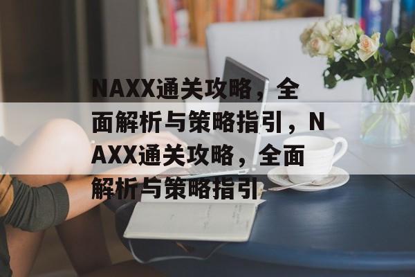 NAXX通关攻略，全面解析与策略指引，NAXX通关攻略，全面解析与策略指引