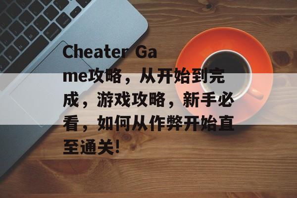 Cheater Game攻略,从开始到完成,游戏攻略,新手必看,如何从作弊开始直至通关! Cheater Game攻略,从开始到完成,游戏攻略,新手必看,如何从作弊开始直至通关!