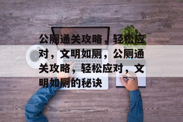公厕通关攻略,轻松应对,文明如厕,公厕通关攻略,轻松应对,文明如厕的秘诀 公厕通关攻略,轻松应对,文明如厕,公厕通关攻略,轻松应对,文明如厕的秘诀