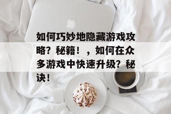 如何巧妙地隐藏游戏攻略？秘籍！，如何在众多游戏中快速升级？秘诀！