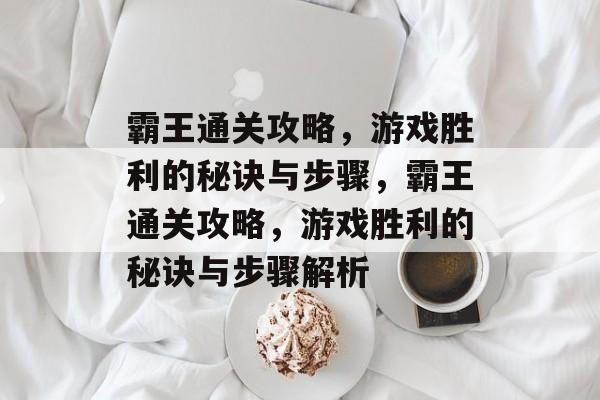 霸王通关攻略,游戏胜利的秘诀与步骤,霸王通关攻略,游戏胜利的秘诀与步骤解析 霸王通关攻略,游戏胜利的秘诀与步骤,霸王通关攻略,游戏胜利的秘诀与步骤解析
