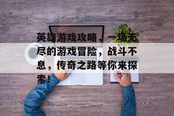 英雄游戏攻略,一场无尽的游戏冒险,战斗不息,传奇之路等你来探索! 英雄游戏攻略,一场无尽的游戏冒险,战斗不息,传奇之路等你来探索!