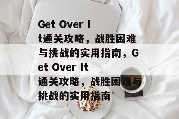 Get Over It通关攻略,战胜困难与挑战的实用指南,Get Over It通关攻略,战胜困难与挑战的实用指南 Get Over It通关攻略,战胜困难与挑战的实用指南,Get Over It通关攻略,战胜困难与挑战的实用指南