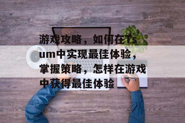 游戏攻略,如何在Tsum中实现最佳体验,掌握策略,怎样在游戏中获得最佳体验 游戏攻略,如何在Tsum中实现最佳体验,掌握策略,怎样在游戏中获得最佳体验