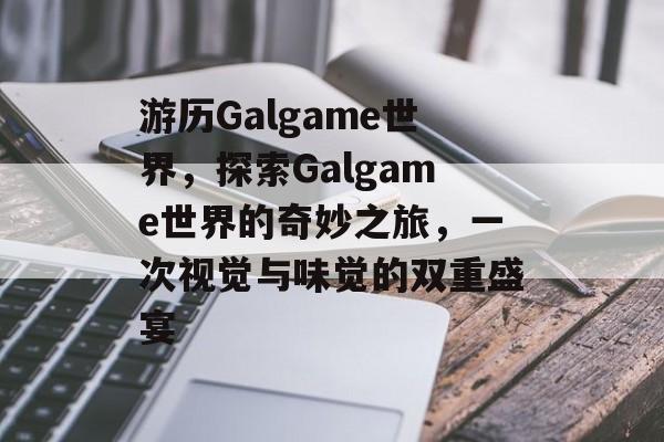 游历Galgame世界,探索Galgame世界的奇妙之旅,一次视觉与味觉的双重盛宴 游历Galgame世界,探索Galgame世界的奇妙之旅,一次视觉与味觉的双重盛宴