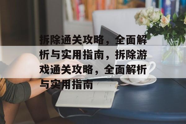 拆除通关攻略,全面解析与实用指南,拆除游戏通关攻略,全面解析与实用指南 拆除通关攻略,全面解析与实用指南,拆除游戏通关攻略,全面解析与实用指南