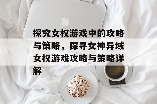 探究女权游戏中的攻略与策略,探寻女神异域女权游戏攻略与策略详解 探究女权游戏中的攻略与策略,探寻女神异域女权游戏攻略与策略详解