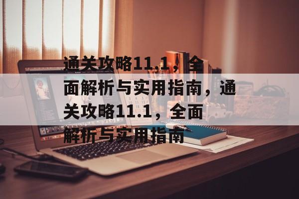 通关攻略11.1,全面解析与实用指南,通关攻略11.1,全面解析与实用指南 通关攻略11.1,全面解析与实用指南,通关攻略11.1,全面解析与实用指南