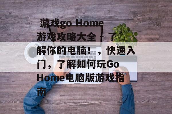 游戏go Home游戏攻略大全 - 了解你的电脑!,快速入门,了解如何玩Go Home电脑版游戏指南  游戏go Home游戏攻略大全 - 了解你的电脑!,快速入门,了解如何玩Go Home电脑版游戏指南