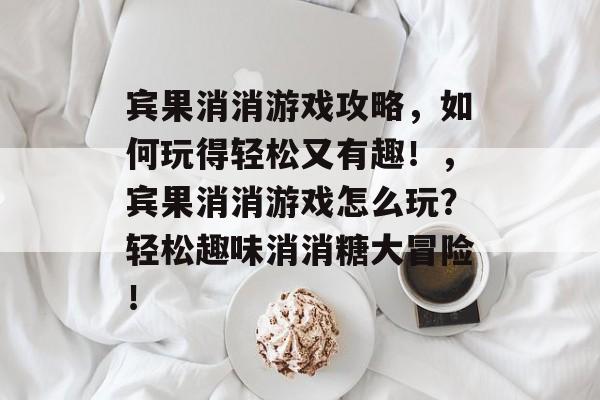 宾果消消游戏攻略，如何玩得轻松又有趣！，宾果消消游戏怎么玩？轻松趣味消消糖大冒险！