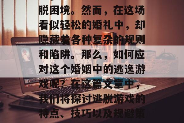 在一场激烈的社交活动中,许多人希望能够逃脱困境。然而,在这场看似轻松的婚礼中,却隐藏着各种复杂的规则和陷阱。那么,如何应对这个婚姻中的逃逸游戏呢?在这篇文章中,我们将探讨逃脱游戏的特点、技巧以及规避策略。,逃离婚委,陷阱与对策 在一场激烈的社交活动中,许多人希望能够逃脱困境。然而,在这场看似轻松的婚礼中,却隐藏着各种复杂的规则和陷阱。那么,如何应对这个婚姻中的逃逸游戏呢?在这篇文章中,我们将探讨逃脱游戏的特点、技巧以及规避策略。,逃离婚委,陷阱与对策